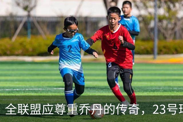 全联盟应尊重乔丹的传奇，23号球衣应被永远封存