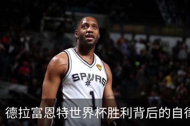 德拉富恩特世界杯胜利背后的自律与信任之道